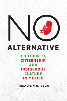No Alternative: Childbirth, Citizenship, and Indigenous Culture in Mexico by Vega, Rosalynn A.