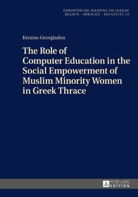 The Role of Computer Education in the Social Empowerment of Muslim Minority Women in Greek Thrace by Georgiadou, Keratso