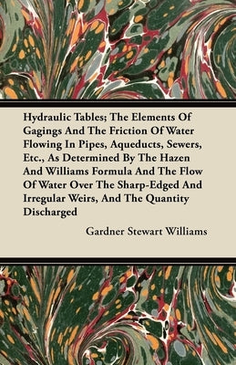 Hydraulic Tables; The Elements of Gagings and the Friction of Water Flowing in Pipes, Aqueducts, Sewers, Etc., as Determined by the Hazen and Williams by Williams, Gardner Stewart