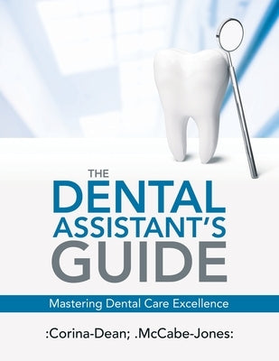 The Dental Assistant's Guide: Mastering Dental Care Excellence by Corina-Dean