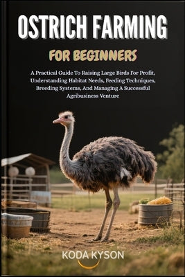 Ostrich Farming for Beginners: A Practical Guide To Raising Large Birds For Profit, Understanding Habitat Needs, Feeding Techniques, Breeding Systems, by Kyson, Koda