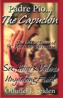 Padre Pio...The Capuchin: The Life & Times of St. Pio of Pietrelcina by Seiden, Othniel J.
