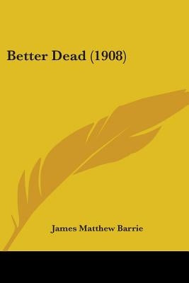 Better Dead (1908) by Barrie, James Matthew