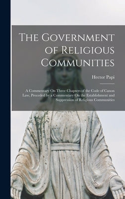 The Government of Religious Communities: A Commentary On Three Chapters of the Code of Canon Law, Preceded by a Commentary On the Establishment and Su by Papi, Hector