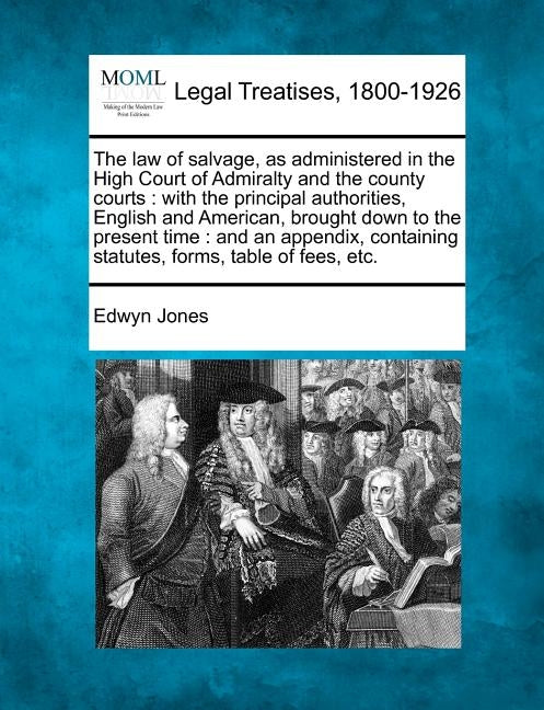 The Law of Salvage, as Administered in the High Court of Admiralty and the County Courts: With the Principal Authorities, English and American, Brough by Jones, Edwyn