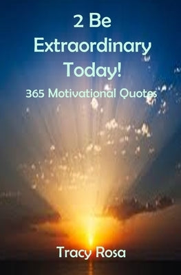 2 Be Extraordinary Today!: 365 Motivational Quotes by Rosa, Tracy