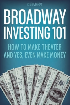 Broadway Investing 101: How to Make Theater and Yes, Even Make Money by Davenport, Ken