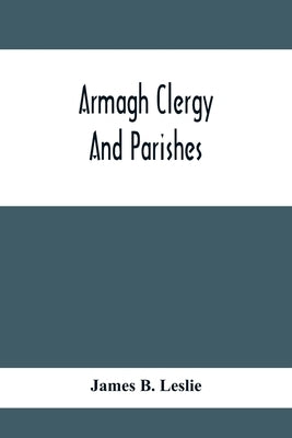 Armagh Clergy And Parishes: Being An Account Of The Clergy Of The Church Of Ireland In The Diocese Of Armagh, From The Earilest Period, With Histo by B. Leslie, James