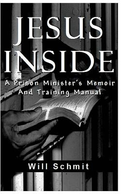 Jesus Inside: A Prison Minister's Memoir and Training Manual by Schmit, Will