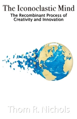 The Iconoclastic Mind: The Recombinant Process of Creativity and Innovation by Nichols, Thom R.