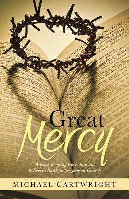 Great Mercy: A Knee-Bending Foray Into the Believer's Battle to See Jesus at Church by Cartwright, Michael