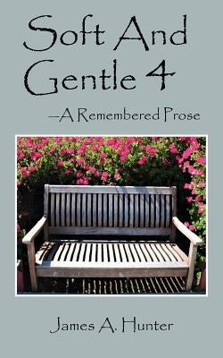 Soft And Gentle 4: ---A Remembered Prose by Hunter, James a.