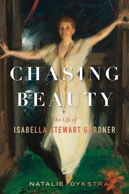 Chasing Beauty: The Life of Isabella Stewart Gardner by Dykstra, Natalie