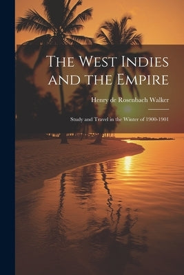 The West Indies and the Empire: Study and Travel in the Winter of 1900-1901 by De Rosenbach Walker, Henry
