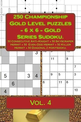 250 Championship Gold Level Puzzles - 6 X 6 - Gold Series Sudoku.: 50 Consecutive Anti-Knight + 50 Skyscraper Hermit + 50 Even-Odd Hermit + 50 Killer by Pitenko, Andrii