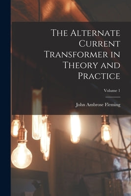 The Alternate Current Transformer in Theory and Practice; Volume 1 by Fleming, John Ambrose