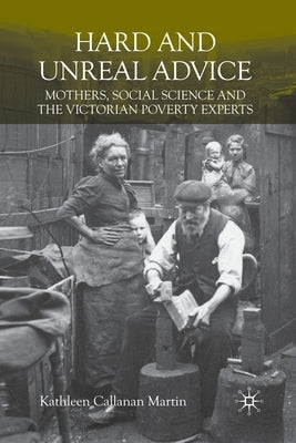 Hard and Unreal Advice: Mothers, Social Science and the Victorian Poverty Experts by Martin, K.