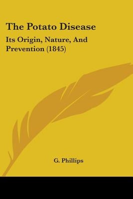 The Potato Disease: Its Origin, Nature, And Prevention (1845) by Phillips, G.