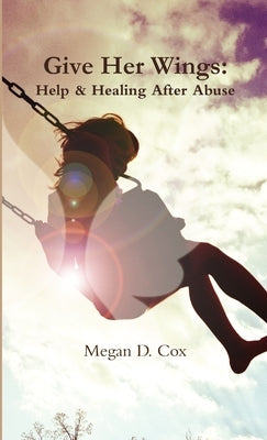 Give Her Wings: Help & Healing After Abuse by Cox, Megan D.