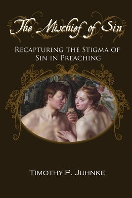 The Mischief of Sin: Recapturing the Stigma of Sin In Preaching by Juhnke, Timothy P.