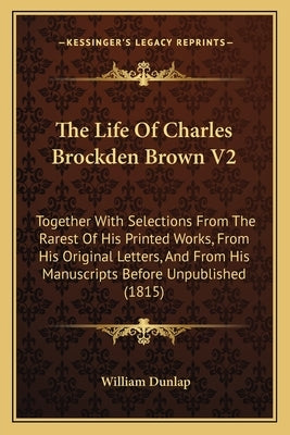 The Life Of Charles Brockden Brown V2: Together With Selections From The Rarest Of His Printed Works, From His Original Letters, And From His Manuscri by Dunlap, William