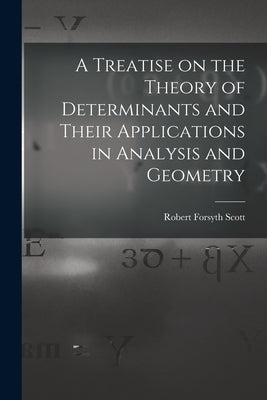 A Treatise on the Theory of Determinants and Their Applications in Analysis and Geometry by Scott, Robert Forsyth 1849-1933
