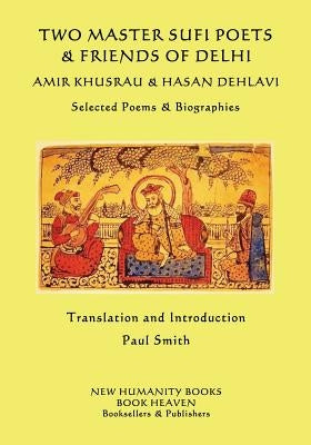 Two Master Sufi Poets & Friends of Delhi -Amir Khusrau & Hasan Dehlavi: Selected Poems & Biographies by Dehlavi, Hasan