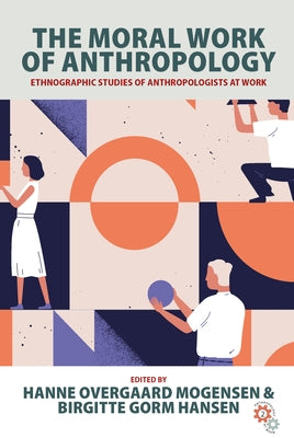 The Moral Work of Anthropology: Ethnographic Studies of Anthropologists at Work by Mogensen, Hanne Overgaard