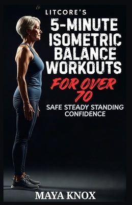 LitCore's 5-Minute Isometric Balance Workouts for Over 70: Safe Steady Standing Confidence by Knox, Maya