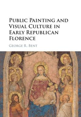 Public Painting and Visual Culture in Early Republican Florence by Bent, George