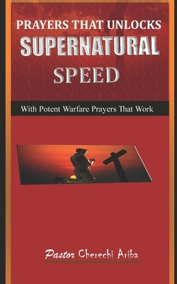 Prayers That Unlock Supernatural Speed: With Potent Warfare Prayers That Work by Nwabuike, Pastor Ariba Cherechi
