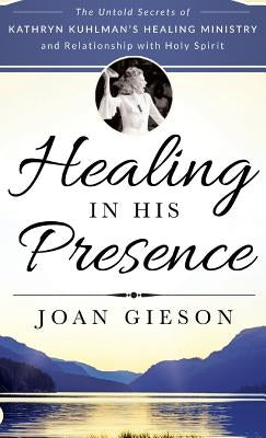 Healing in His Presence: The Untold Secrets of Kathryn Kuhlman's Healing Ministry and Relationship with Holy Spirit by Gieson, Joan