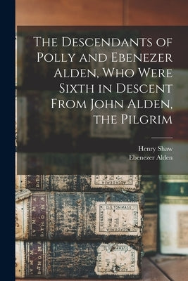 The Descendants of Polly and Ebenezer Alden, who Were Sixth in Descent From John Alden, the Pilgrim by Shaw, Henry