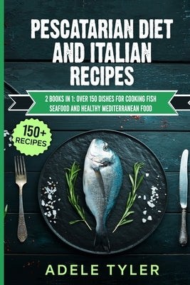 Pescatarian Diet And Italian Recipes: 2 Books In 1: Over 150 Dishes For Cooking Fish Seafood And Healthy Mediterranean Food by Tyler, Adele