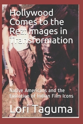 Hollywood Comes to the Rez: Images in Transformation: Native Americans and the Evolution of Indian Film Icons by Taguma, Lori