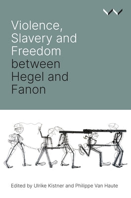 Violence, Slavery and Freedom Between Hegel and Fanon by Kistner, Ulrike