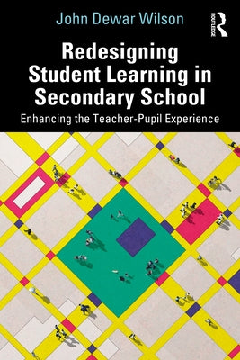 Redesigning Student Learning in Secondary School: Enhancing the Teacher and Student Experience by Wilson, John Dewar