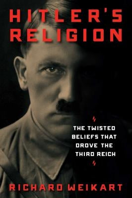Hitler's Religion: The Twisted Beliefs That Drove the Third Reich by Weikart, Richard