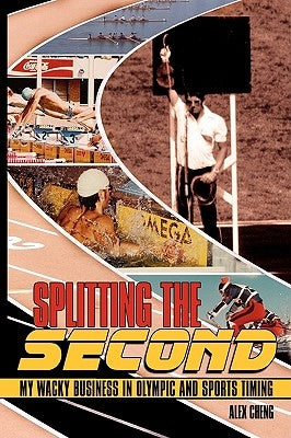 Splitting the Second: My Wacky Business in Olympic and Sports Timing by Cheng, Alex