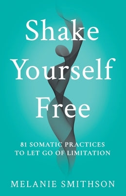 Shake Yourself Free: 81 Somatic Practices to Let Go of Limitation by Smithson, Melanie B.
