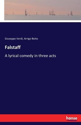 Falstaff: A lyrical comedy in three acts by Verdi, Giuseppe