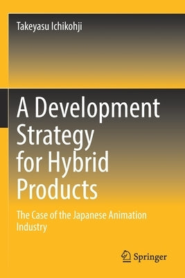 A Development Strategy for Hybrid Products: The Case of the Japanese Animation Industry by Ichikohji, Takeyasu