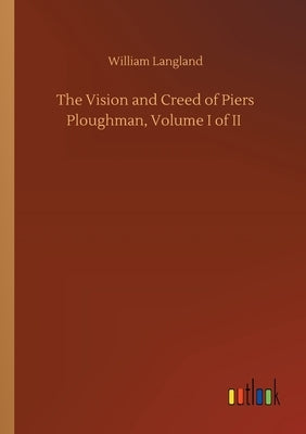 The Vision and Creed of Piers Ploughman, Volume I of II by Langland, William