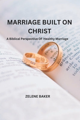 Marriage Built on Christ: A Biblical Perspective On Healthy Marriage by Baker, Zelene