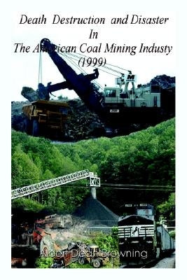 Death Destruction and Disaster in the American Coal Mining Industry (1999) by Browning, Albert Dean