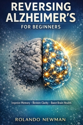 Reversing Alzheimer's for Beginners: Simple Daily Habits, Brain-Boosting Foods, and Memory Exercises to Improve Cognitive Health and Slow Mental Decli by Newman, Rolando