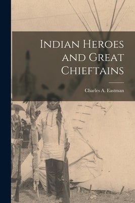 Indian Heroes and Great Chieftains by Eastman, Charles A.