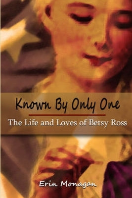 Known by Only One: The Life and Loves of Betsy Ross by Monagan, Erin