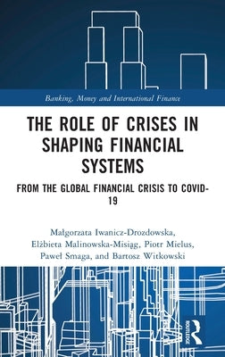 The Role of Crises in Shaping Financial Systems: From the Global Financial Crisis to Covid-19 by Iwanicz-Drozdowska, Malgorzata