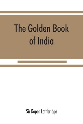 The golden book of India: a genealogical and biographical dictionary of the ruling princes, chiefs, nobles, and other personages, titled or deco by Roper Lethbridge